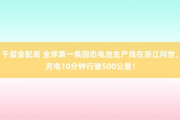 千层金配资 全球第一条固态电池生产线在浙江问世，充电10分钟行驶500公里！