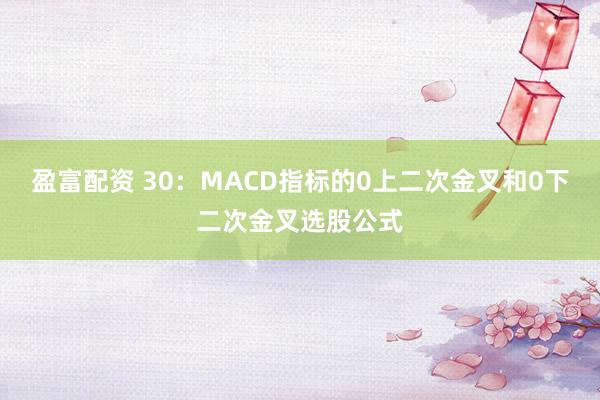盈富配资 30：MACD指标的0上二次金叉和0下二次金叉选股公式