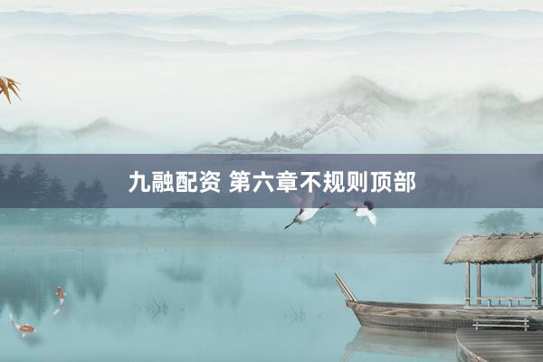 九融配资 第六章不规则顶部