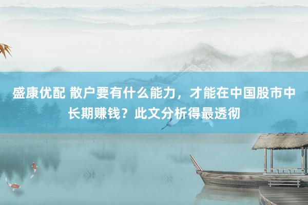 盛康优配 散户要有什么能力，才能在中国股市中长期赚钱？此文分析得最透彻