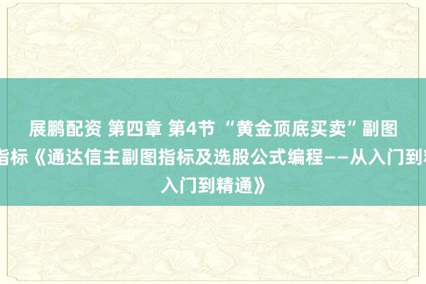 展鹏配资 第四章 第4节 “黄金顶底买卖”副图技术指标《通达信主副图指标及选股公式编程——从入门到精通》