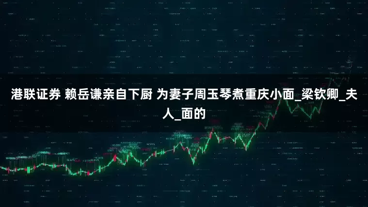 港联证券 赖岳谦亲自下厨 为妻子周玉琴煮重庆小面_梁钦卿_夫人_面的