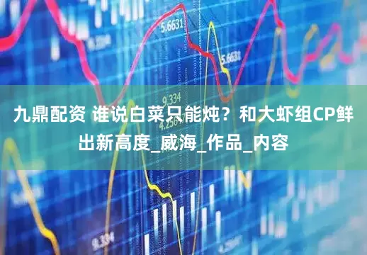 九鼎配资 谁说白菜只能炖？和大虾组CP鲜出新高度_威海_作品_内容
