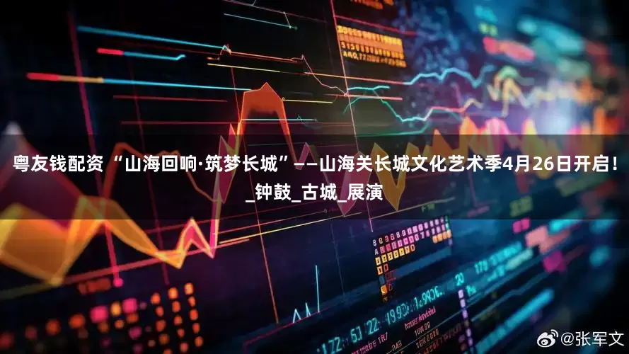 粤友钱配资 “山海回响·筑梦长城”——山海关长城文化艺术季4月26日开启！_钟鼓_古城_展演