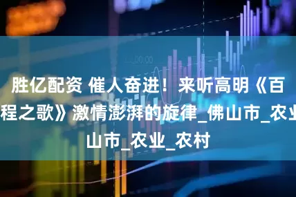 胜亿配资 催人奋进！来听高明《百千万工程之歌》激情澎湃的旋律_佛山市_农业_农村
