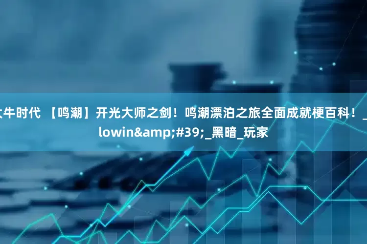 大牛时代 【鸣潮】开光大师之剑！鸣潮漂泊之旅全面成就梗百科！_Blowin&#39;_黑暗_玩家