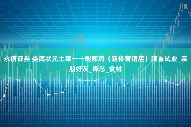 永信证券 娄底状元土菜一一酸辣鸡（新体育馆店）隆重试业_亲朋好友_谭总_食材