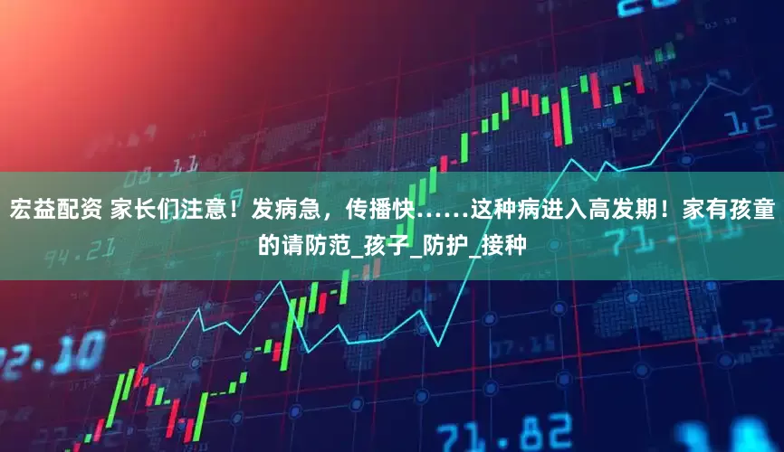 宏益配资 家长们注意！发病急，传播快……这种病进入高发期！家有孩童的请防范_孩子_防护_接种