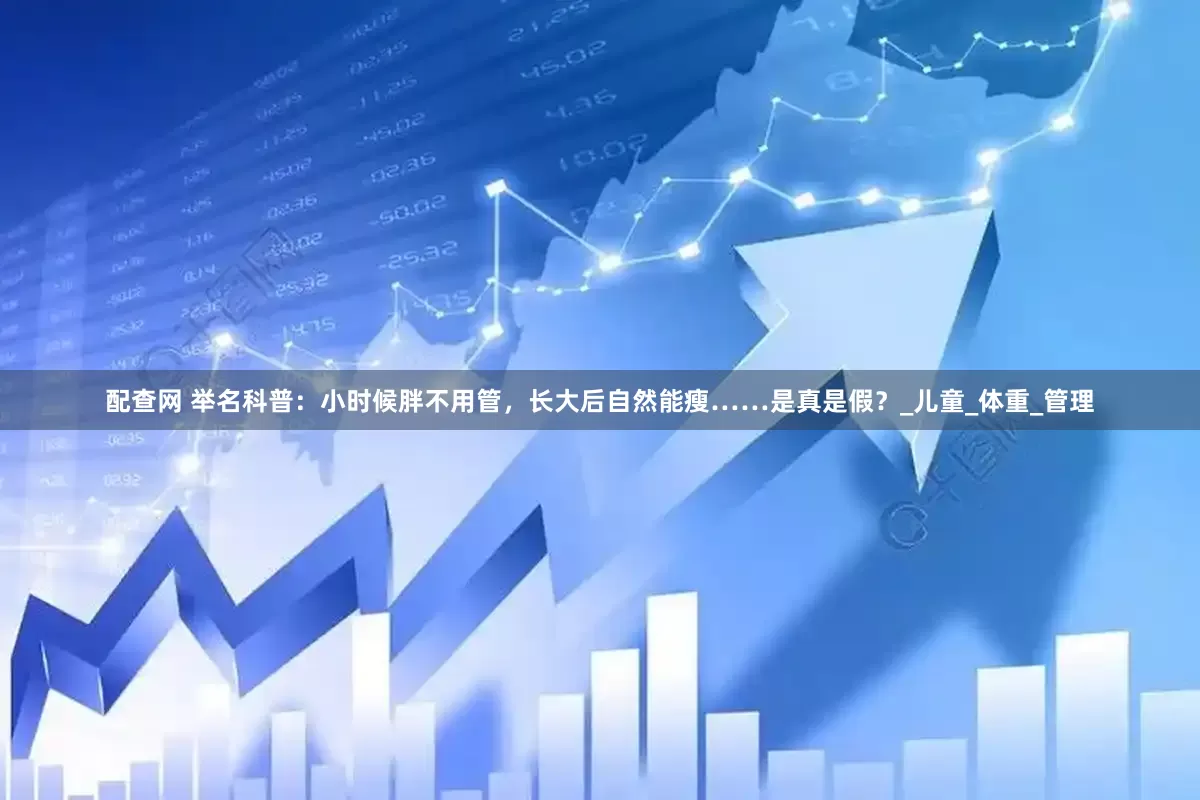 配查网 举名科普：小时候胖不用管，长大后自然能瘦……是真是假？_儿童_体重_管理