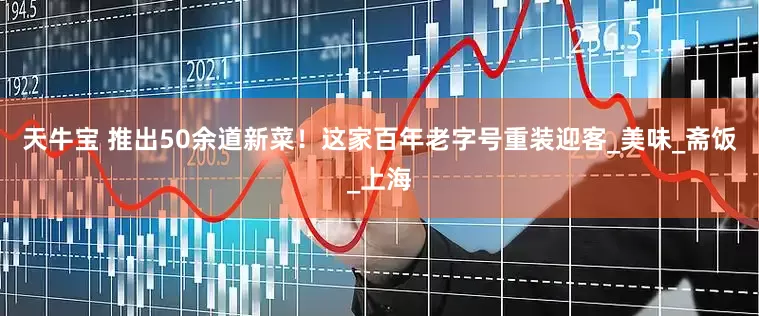 天牛宝 推出50余道新菜！这家百年老字号重装迎客_美味_斋饭_上海