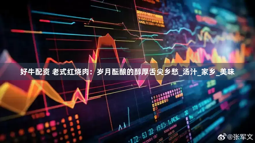 好牛配资 老式红烧肉：岁月酝酿的醇厚舌尖乡愁_汤汁_家乡_美味