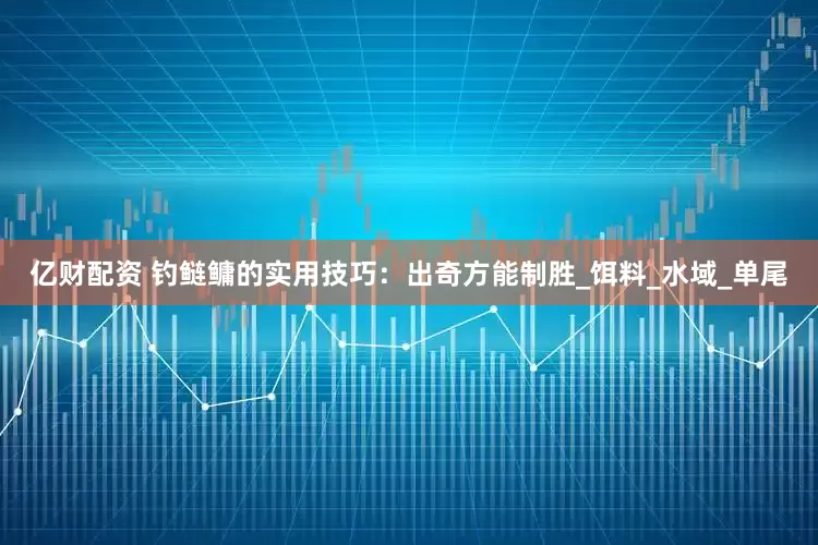 亿财配资 钓鲢鳙的实用技巧：出奇方能制胜_饵料_水域_单尾