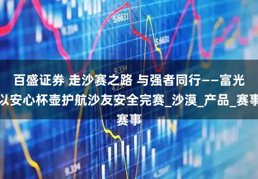 百盛证券 走沙赛之路 与强者同行——富光以安心杯壶护航沙友安全完赛_沙漠_产品_赛事