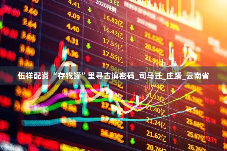 伍祥配资 “存钱罐”里寻古滇密码_司马迁_庄蹻_云南省