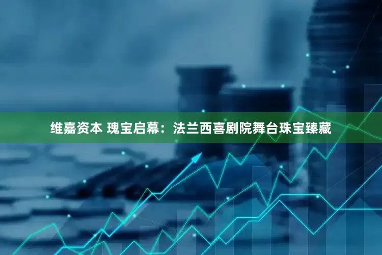 维嘉资本 瑰宝启幕：法兰西喜剧院舞台珠宝臻藏