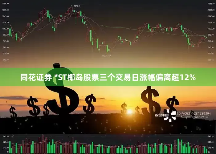 同花证券 *ST椰岛股票三个交易日涨幅偏离超12%