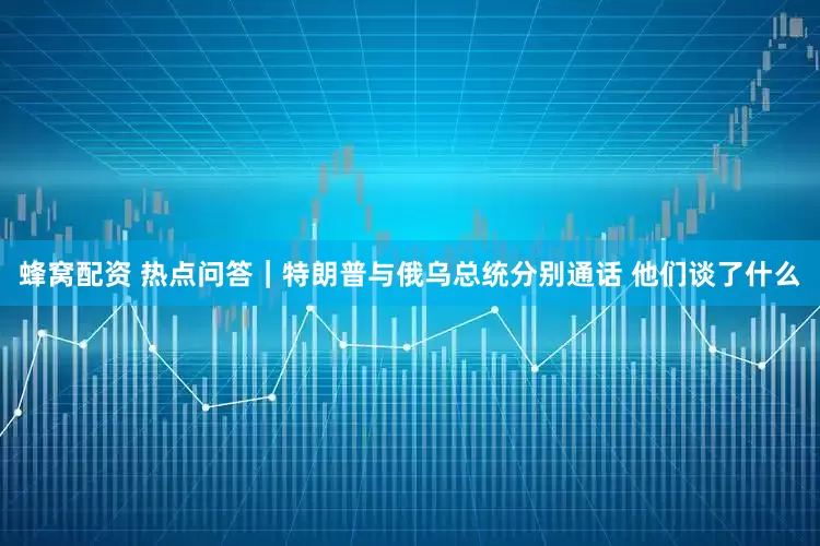 蜂窝配资 热点问答｜特朗普与俄乌总统分别通话 他们谈了什么