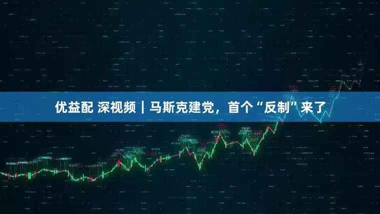 优益配 深视频｜马斯克建党，首个“反制”来了