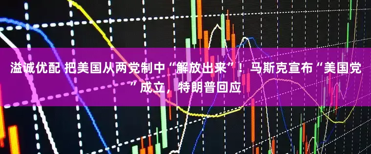 溢诚优配 把美国从两党制中“解放出来”！马斯克宣布“美国党”成立，特朗普回应