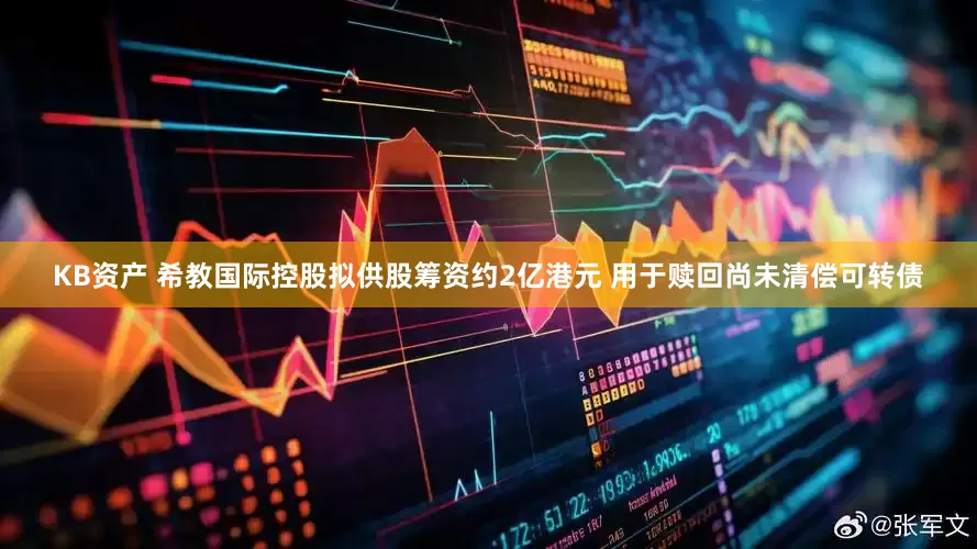 KB资产 希教国际控股拟供股筹资约2亿港元 用于赎回尚未清偿可转债