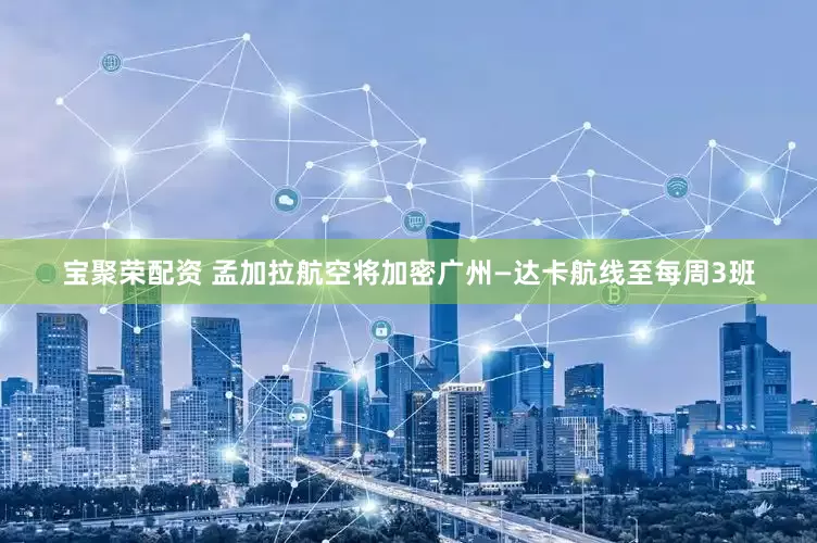 宝聚荣配资 孟加拉航空将加密广州—达卡航线至每周3班