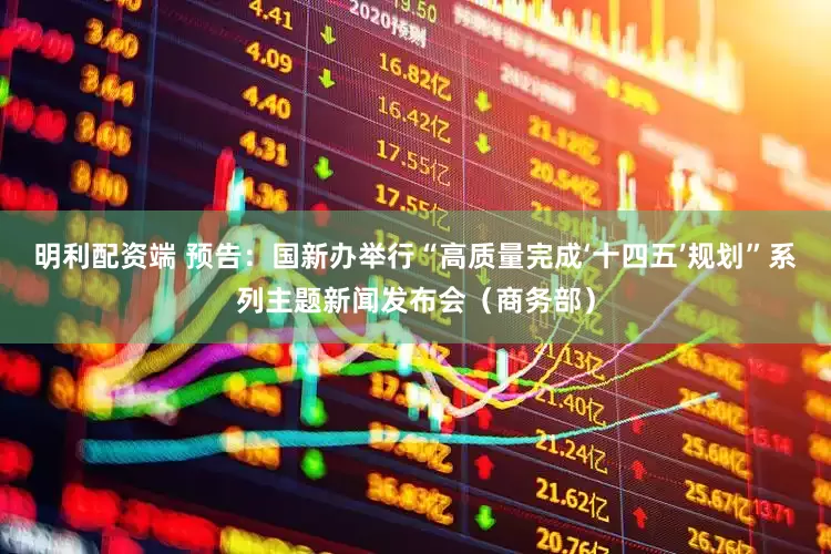 明利配资端 预告：国新办举行“高质量完成‘十四五’规划”系列主题新闻发布会（商务部）