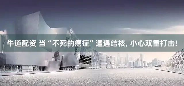 牛道配资 当“不死的癌症”遭遇结核, 小心双重打击!