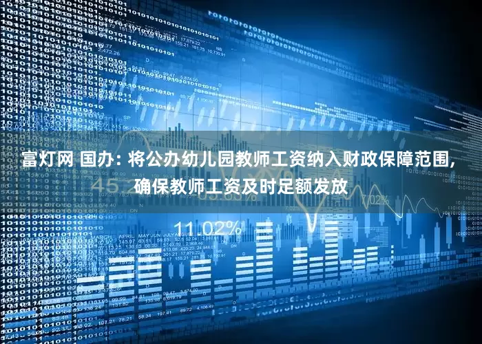 富灯网 国办: 将公办幼儿园教师工资纳入财政保障范围, 确保教师工资及时足额发放