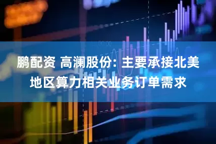 鹏配资 高澜股份: 主要承接北美地区算力相关业务订单需求