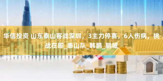 华信投资 山东泰山客战深圳，3主力停赛，6人伤病，挑战在即_泰山队_韩鹏_鹏城