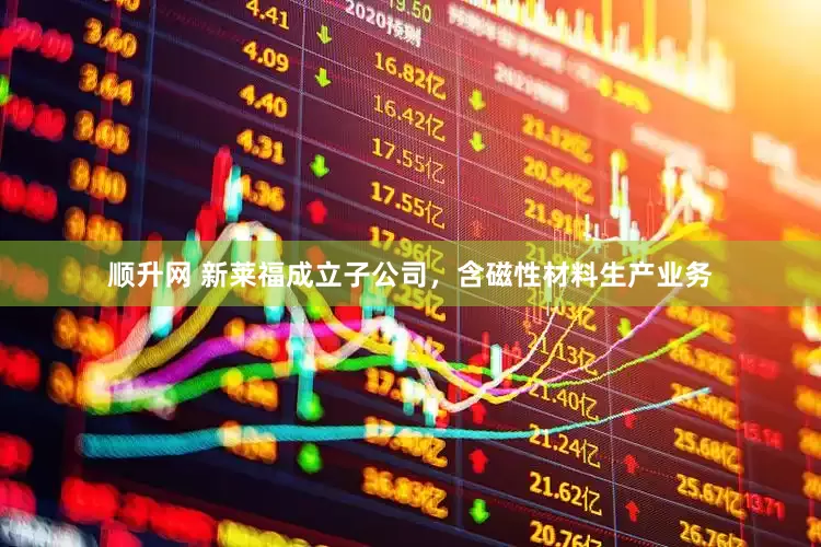 顺升网 新莱福成立子公司，含磁性材料生产业务