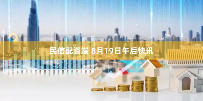 民信配资端 8月19日午后快讯
