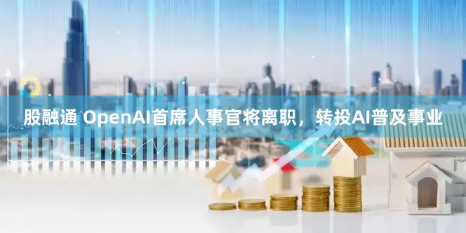 股融通 OpenAI首席人事官将离职，转投AI普及事业