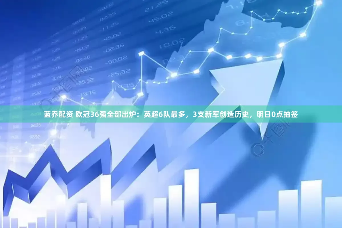 蓝乔配资 欧冠36强全部出炉：英超6队最多，3支新军创造历史，明日0点抽签