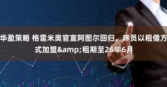 华盈策略 格雷米奥官宣阿图尔回归，球员以租借方式加盟&租期至26年6月