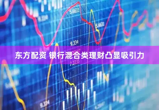 东方配资 银行混合类理财凸显吸引力