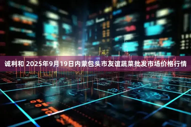 诚利和 2025年9月19日内蒙包头市友谊蔬菜批发市场价格行情