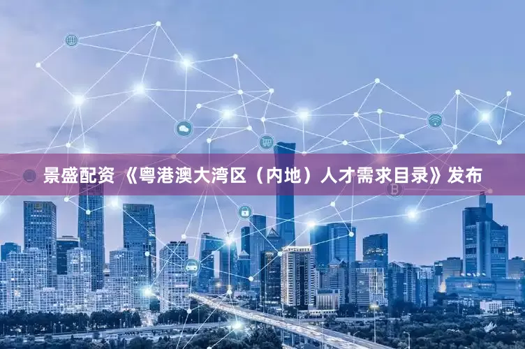 景盛配资 《粤港澳大湾区（内地）人才需求目录》发布