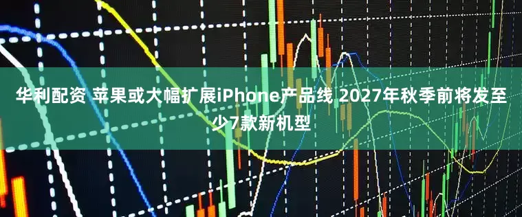 华利配资 苹果或大幅扩展iPhone产品线 2027年秋季前将发至少7款新机型