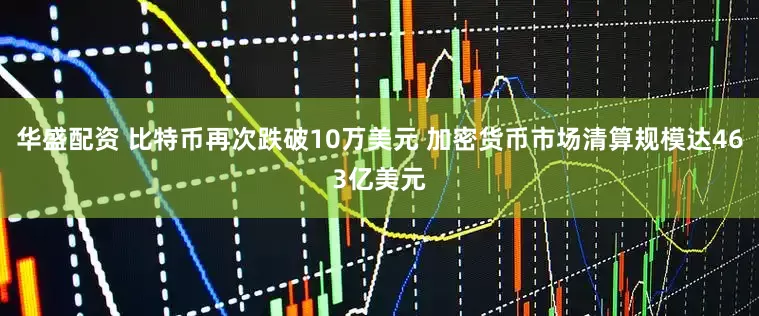 华盛配资 比特币再次跌破10万美元 加密货币市场清算规模达463亿美元