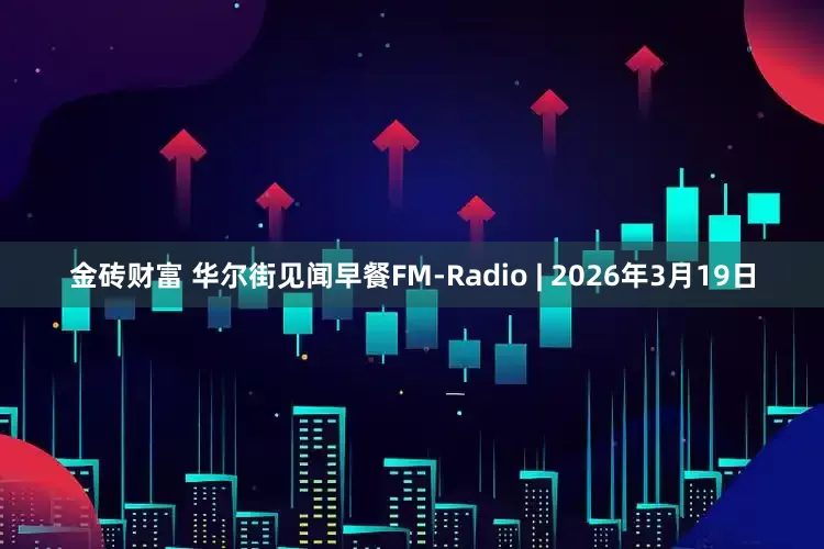 金砖财富 华尔街见闻早餐FM-Radio | 2026年3月19日