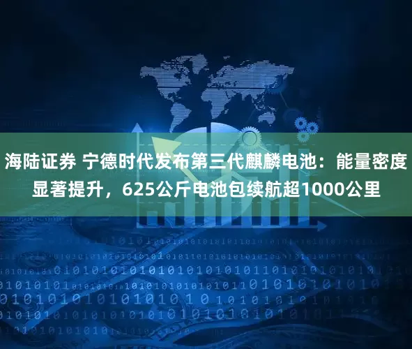 海陆证券 宁德时代发布第三代麒麟电池：能量密度显著提升，625公斤电池包续航超1000公里